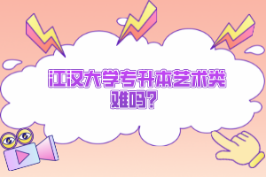 江漢大學(xué)專(zhuān)升本藝術(shù)類(lèi)難嗎？