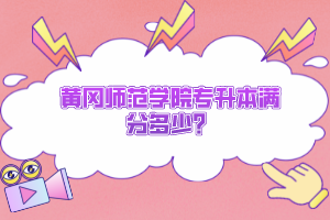 黃岡師范學院專升本滿分多少？