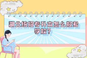 湖北統(tǒng)招專升本怎么報(bào)考學(xué)校？