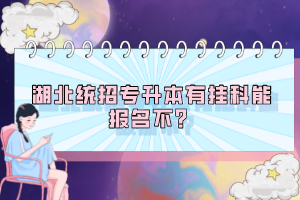 湖北統(tǒng)招專(zhuān)升本有掛科能報(bào)名不？