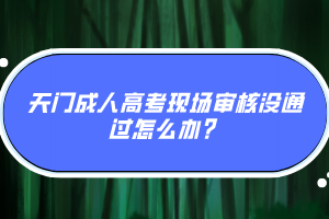 天門成人高考現(xiàn)場審核沒通過怎么辦？