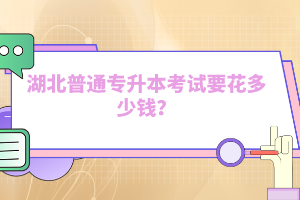 湖北普通專升本考試要花多少錢？