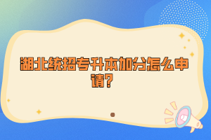 湖北統(tǒng)招專升本加分怎么申請？