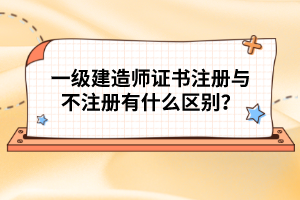 一級建造師證書注冊與不注冊有什么區(qū)別？