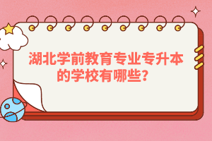 湖北學前教育專業(yè)專升本的學校有哪些？