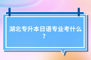 湖北專升本日語專業(yè)考什么？