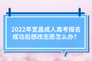 2022年宜昌成人高考報(bào)名成功后想改志愿怎么辦？