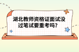 湖北教師資格證面試沒過筆試要重考嗎？