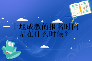 十堰成教的報(bào)名時(shí)間是在什么時(shí)候？