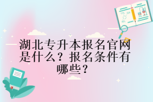 湖北專升本報名官網(wǎng)是什么？報名條件有哪些？