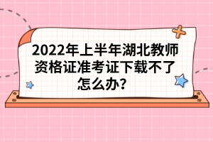 2022年上半年湖北教師資格證準(zhǔn)考證下載不了怎么辦?