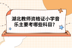湖北教師資格證小學(xué)音樂主要考哪些科目？