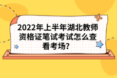 2022年上半年湖北教師資格證筆試考試怎么查看考場(chǎng)？