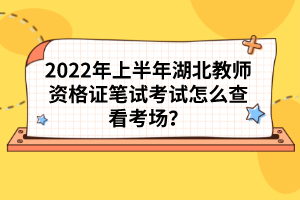 2022年上半年湖北教師資格證筆試考試怎么查看考場(chǎng)？