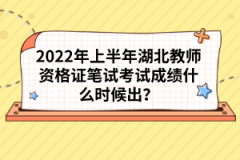 2022年上半年湖北教師資格證筆試考試成績(jī)什么時(shí)候出？