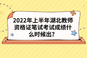 2022年上半年湖北教師資格證筆試考試成績什么時候出？