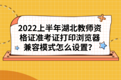 2022上半年湖北教師資格證準(zhǔn)考證打印瀏覽器兼容模式怎么設(shè)置？