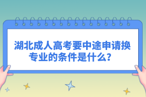 湖北成人高考要中途申請(qǐng)換專業(yè)的條件是什么？