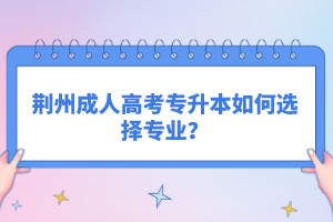 荊州成人高考專升本如何選擇專業(yè)？