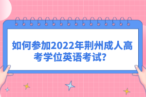 如何參加2022年荊州成人高考學(xué)位英語(yǔ)考試？