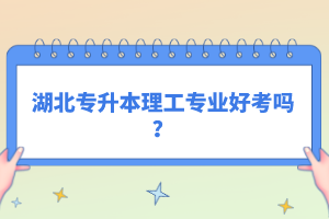 湖北專升本理工專業(yè)好考嗎？
