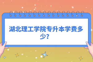 湖北理工學(xué)院專升本學(xué)費多少？