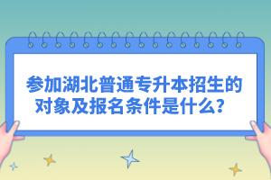 參加湖北普通專升本招生的對象及報名條件是什么？