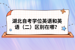 湖北自考學(xué)位英語和英語（二）區(qū)別在哪？