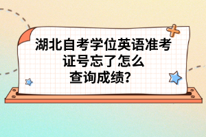湖北自考學(xué)位英語(yǔ)準(zhǔn)考證號(hào)忘了怎么查詢成績(jī)？