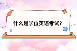 什么是學(xué)位英語(yǔ)考試？