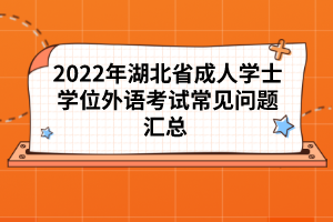 2022年湖北省成人學(xué)士學(xué)位外語(yǔ)考試常見(jiàn)問(wèn)題匯總