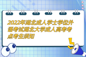 2022年湖北成人學士學位外語考試湖北大學成人高考考點考生須知