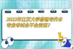 2022年江漢大學(xué)普通專升本專業(yè)考試會(huì)不會(huì)變難？