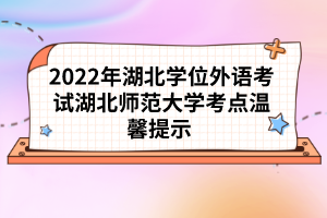2022年湖北學(xué)位外語考試湖北師范大學(xué)考點(diǎn)溫馨提示