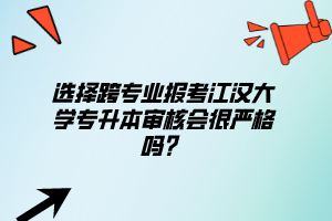 選擇跨專(zhuān)業(yè)報(bào)考江漢大學(xué)專(zhuān)升本審核會(huì)很?chē)?yán)格嗎？
