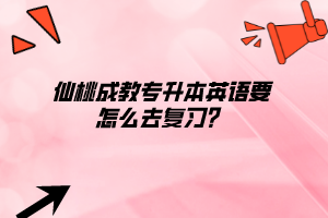 仙桃成教專升本英語要怎么去復(fù)習(xí)？