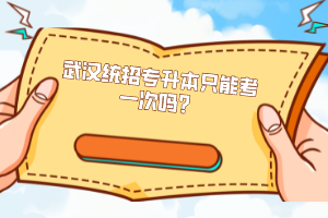 武漢統(tǒng)招專(zhuān)升本只能考一次嗎？