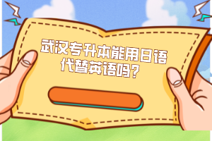 武漢專(zhuān)升本能用日語(yǔ)代替英語(yǔ)嗎？