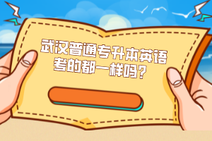武漢普通專升本英語考的都一樣嗎？