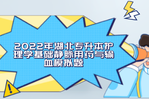 2022年湖北專升本護理學基礎(chǔ)靜脈用藥與輸血模擬題