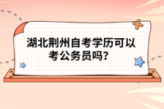 湖北荊州自考學歷可以考公務員嗎？