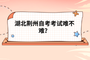 湖北荊州自考考試難不難？