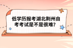低學歷報考湖北荊州自考考試是不是很難？
