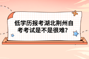 低學歷報考湖北荊州自考考試是不是很難？
