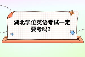 湖北學(xué)位英語(yǔ)考試一定要考嗎？