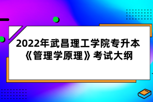 2022年武昌理工學院專升本《管理學原理》考試大綱
