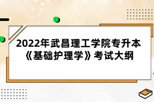 2022年武昌理工學院專升本《基礎(chǔ)護理學》考試大綱
