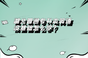湖北普通專升本英語(yǔ)沒(méi)基礎(chǔ)怎么學(xué)？
