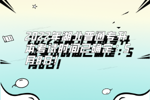 2022年湖北普通專升本考試時間已確定：5月8日！
