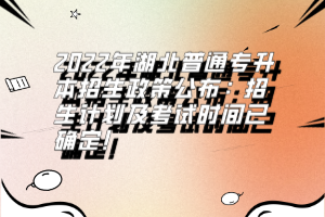 2022年湖北普通專升本招生政策公布：招生計(jì)劃及考試時(shí)間已確定！